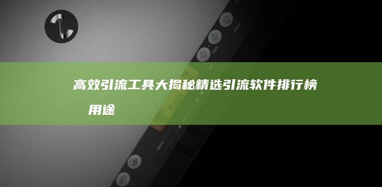 高效引流工具大揭秘：精选引流软件排行榜及用途解析