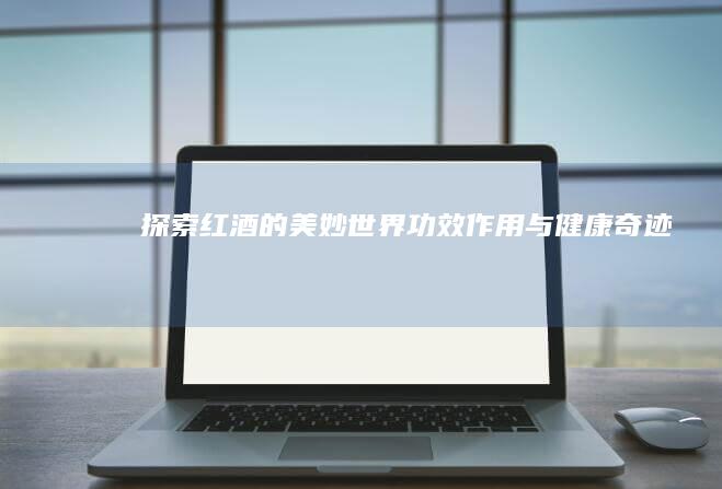 探索红酒的美妙世界：功效、作用与健康奇迹